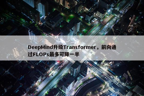 DeepMind升级Transformer，前向通过FLOPs最多可降一半