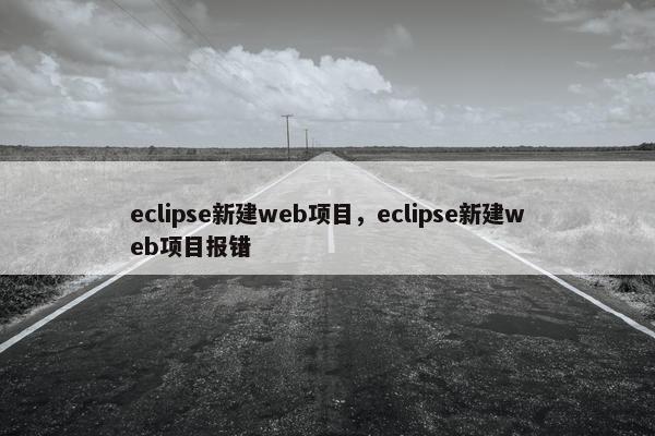 eclipse新建web项目，eclipse新建web项目报错